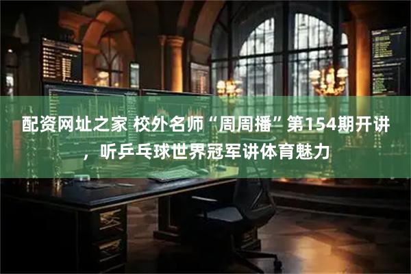 配资网址之家 校外名师“周周播”第154期开讲，听乒乓球世界冠军讲体育魅力