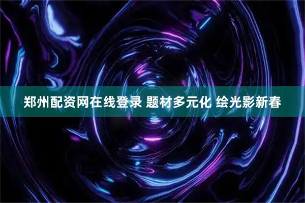 郑州配资网在线登录 题材多元化 绘光影新春