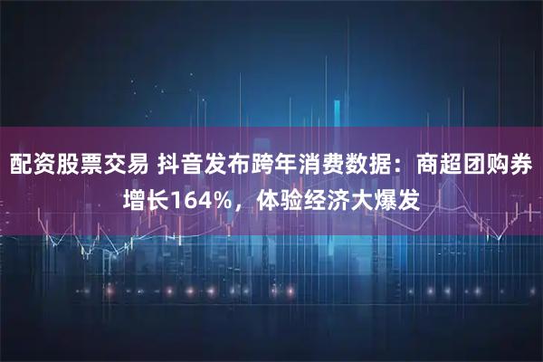 配资股票交易 抖音发布跨年消费数据：商超团购券增长164%，体验经济大爆发