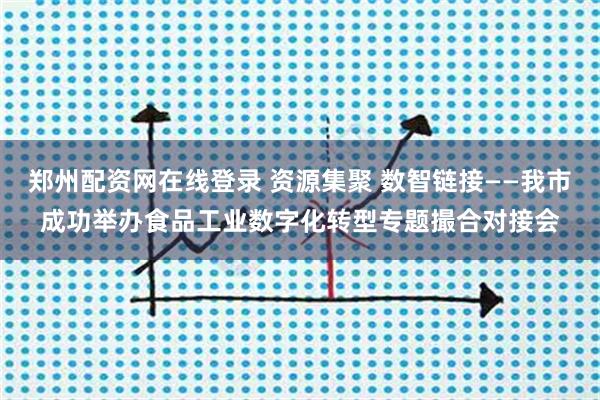 郑州配资网在线登录 资源集聚 数智链接——我市成功举办食品工业数字化转型专题撮合对接会