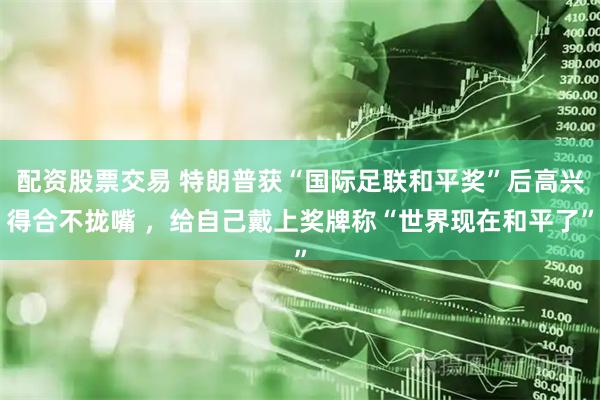 配资股票交易 特朗普获“国际足联和平奖”后高兴得合不拢嘴 ，给自己戴上奖牌称“世界现在和平了”