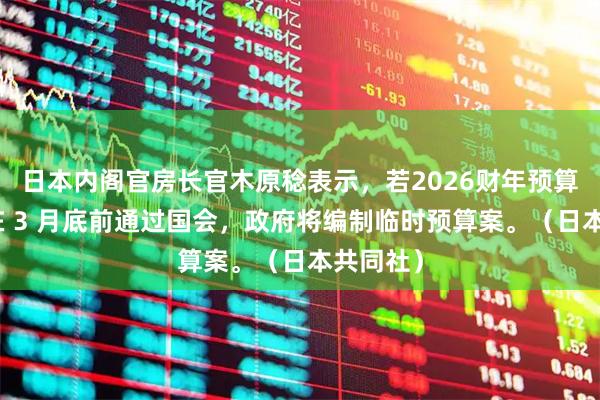 日本内阁官房长官木原稔表示，若2026财年预算案无法在 3 月底前通过国会，政府将编制临时预算案。（日本共同社）