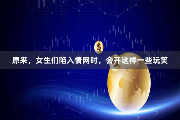 原来，女生们陷入情网时，会开这样一些玩笑