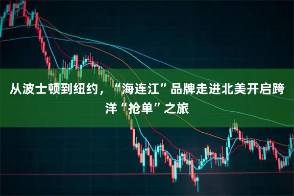 从波士顿到纽约，“海连江”品牌走进北美开启跨洋“抢单”之旅