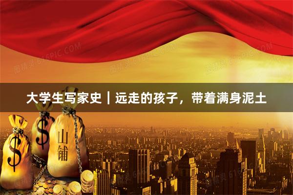大学生写家史︱远走的孩子，带着满身泥土