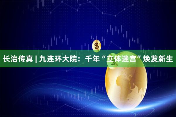 长治传真 | 九连环大院：千年“立体迷宫”焕发新生