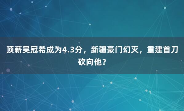 顶薪吴冠希成为4.3分，新疆豪门幻灭，重建首刀砍向他？