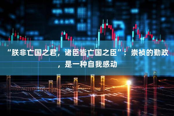 “朕非亡国之君，诸臣皆亡国之臣”：崇祯的勤政，是一种自我感动