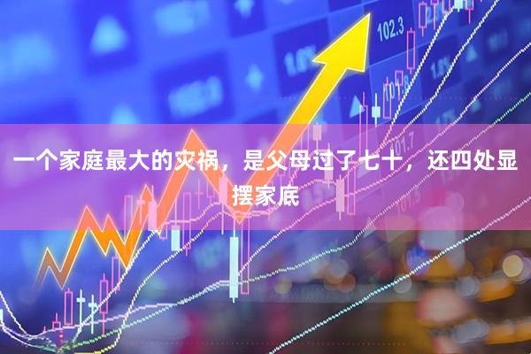 一个家庭最大的灾祸，是父母过了七十，还四处显摆家底