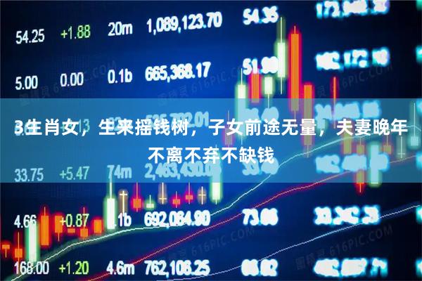 3生肖女，生来摇钱树，子女前途无量，夫妻晚年不离不弃不缺钱