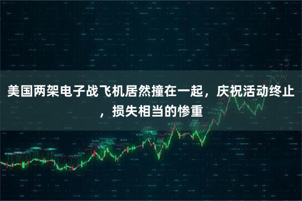 美国两架电子战飞机居然撞在一起，庆祝活动终止，损失相当的惨重