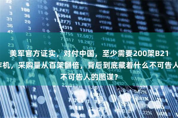 美军官方证实，对付中国，至少需要200架B21隐身轰炸机，采购量从百架翻倍，背后到底藏着什么不可告人的图谋？