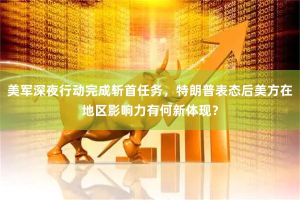 美军深夜行动完成斩首任务，特朗普表态后美方在地区影响力有何新体现？