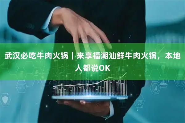 武汉必吃牛肉火锅｜来享福潮汕鲜牛肉火锅，本地人都说OK