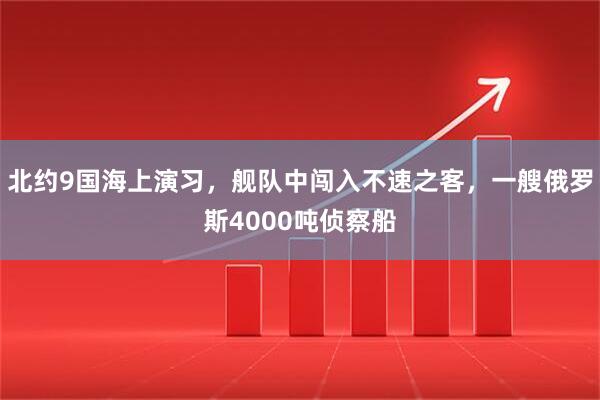 北约9国海上演习，舰队中闯入不速之客，一艘俄罗斯4000吨侦察船