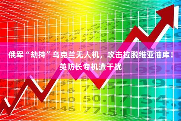 俄军“劫持”乌克兰无人机，攻击拉脱维亚油库！英防长专机遭干扰