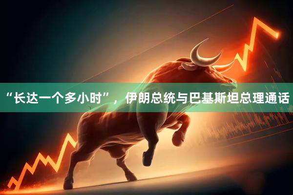 “长达一个多小时”，伊朗总统与巴基斯坦总理通话