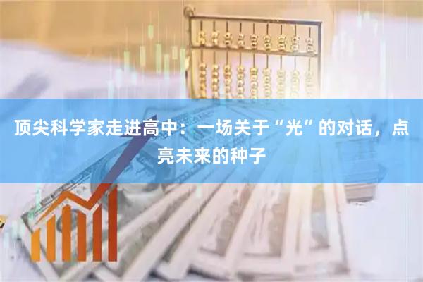 顶尖科学家走进高中：一场关于“光”的对话，点亮未来的种子