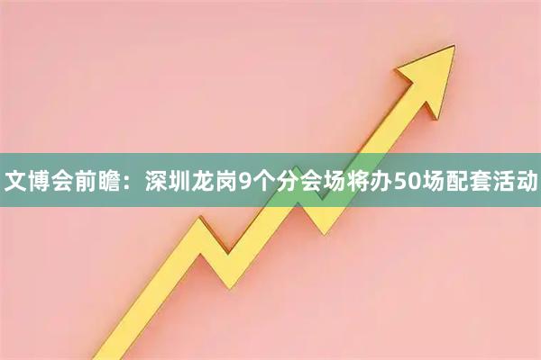文博会前瞻：深圳龙岗9个分会场将办50场配套活动
