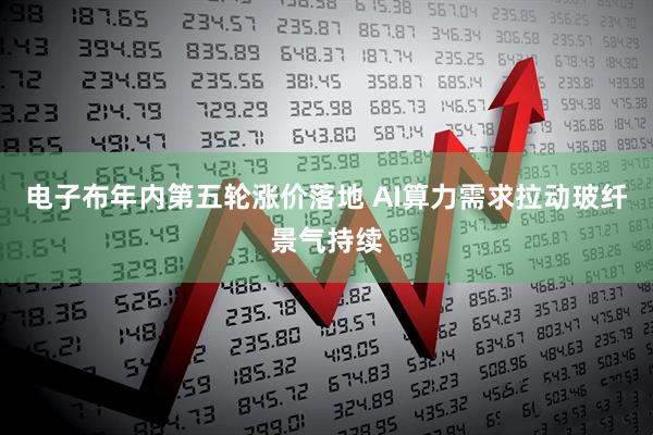 电子布年内第五轮涨价落地 AI算力需求拉动玻纤景气持续