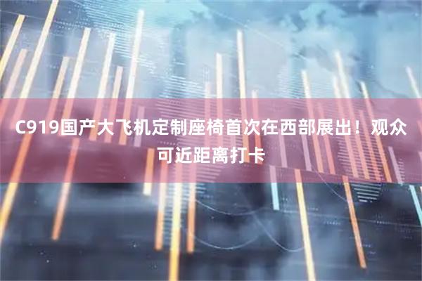 C919国产大飞机定制座椅首次在西部展出！观众可近距离打卡