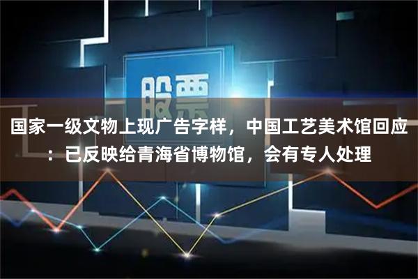 国家一级文物上现广告字样，中国工艺美术馆回应：已反映给青海省博物馆，会有专人处理
