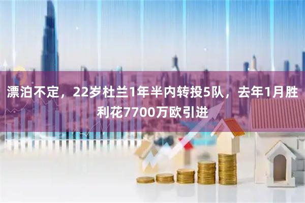 漂泊不定，22岁杜兰1年半内转投5队，去年1月胜利花7700万欧引进