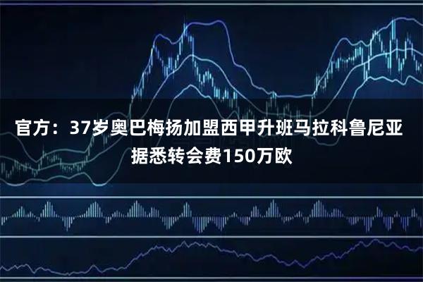 官方：37岁奥巴梅扬加盟西甲升班马拉科鲁尼亚 据悉转会费150万欧