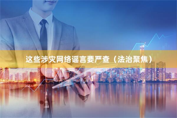 这些涉灾网络谣言要严查（法治聚焦）