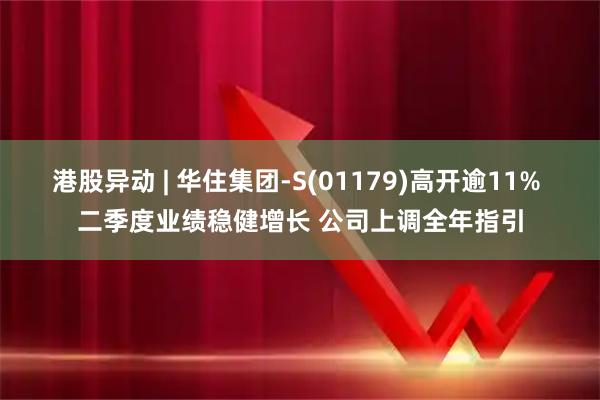 港股异动 | 华住集团-S(01179)高开逾11% 二季度业绩稳健增长 公司上调全年指引