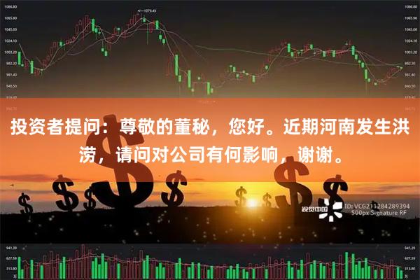 投资者提问：尊敬的董秘，您好。近期河南发生洪涝，请问对公司有何影响，谢谢。