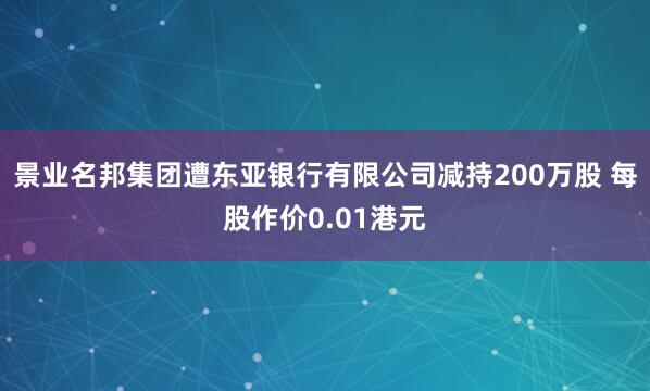景业名邦集团遭东亚银行有限公司减持200万股 每股作价0.01港元